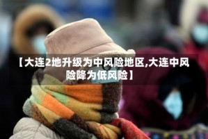 【大连2地升级为中风险地区,大连中风险降为低风险】