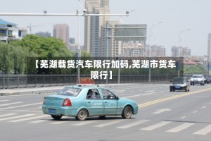 【芜湖载货汽车限行加码,芜湖市货车限行】