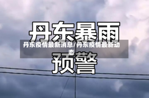 丹东疫情最新消息/丹东疫情最新动态