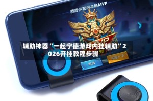 辅助神器“一起宁德游戏内挂辅助”2026开挂教程步骤