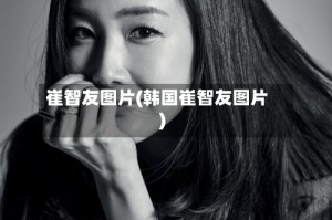 崔智友图片(韩国崔智友图片)