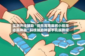 实测开挂辅助“微乐海南麻将小程序必赢神器”科技辅助神器手机版教程