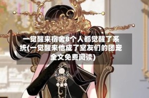 一觉醒来宿舍8个人都觉醒了系统(一觉醒来他成了室友们的团宠全文免费阅读)