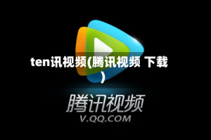 ten讯视频(腾讯视频 下载)