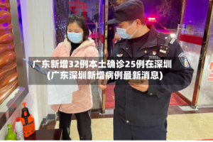 广东新增32例本土确诊25例在深圳(广东深圳新增病例最新消息)