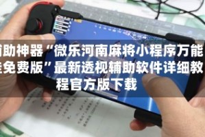 辅助神器“微乐河南麻将小程序万能挂免费版”最新透视辅助软件详细教程官方版下载