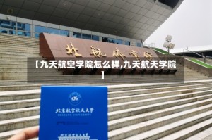 【九天航空学院怎么样,九天航天学院】