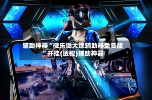 辅助神器“微乐锄大地辅助器免费版”开挂(透视)辅助神器
