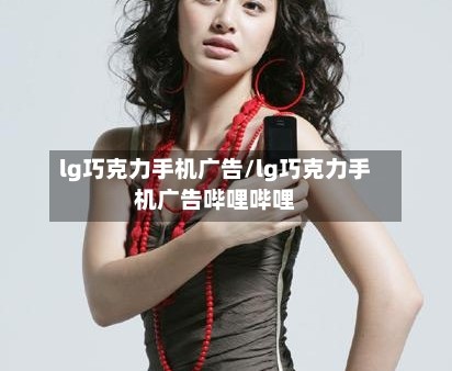 lg巧克力手机广告/lg巧克力手机广告哔哩哔哩