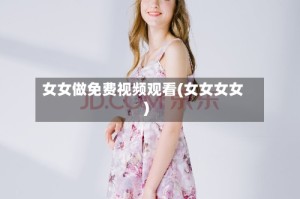 女女做免费视频观看(女女女女)