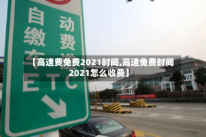 【高速费免费2021时间,高速免费时间2021怎么收费】