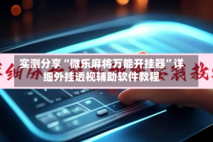 实测分享“微乐麻将万能开挂器”详细外挂透视辅助软件教程