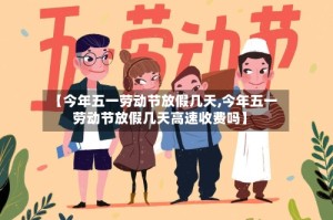 【今年五一劳动节放假几天,今年五一劳动节放假几天高速收费吗】