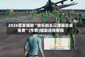 2026首发辅助“微乐刨幺记牌器安卓免费”(作弊)辅助透视教程