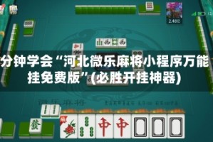 3分钟学会“河北微乐麻将小程序万能挂免费版”(必胜开挂神器)