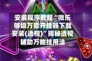 安装程序教程“微乐够级万能开挂器下载安装(透视)”揭秘透视辅助万能挂用法