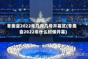 冬奥会2022年几月几号开幕式(冬奥会2022年什么时候开幕)