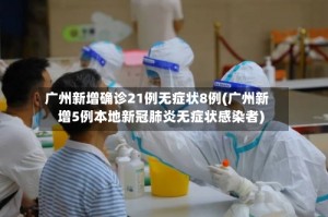 广州新增确诊21例无症状8例(广州新增5例本地新冠肺炎无症状感染者)