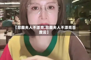 【总裁夫人不漂亮,总裁夫人不漂亮百度云】