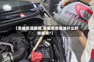 【荣威变速箱油,荣威变速箱油什么时候能换?】