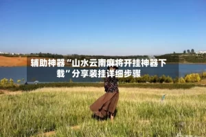 辅助神器“山水云南麻将开挂神器下载”分享装挂详细步骤