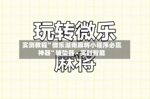 实测教程”微乐湖南麻将小程序必赢神器”辅助器 - 实时智能