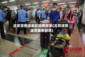 北京完善进返京防疫政策(北京进京返京最新政策)