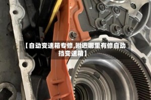 【自动变速箱专修,附近哪里有修自动挡变速箱】