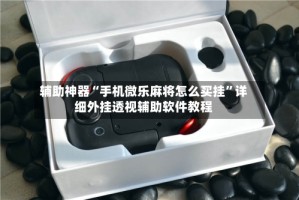 辅助神器“手机微乐麻将怎么买挂”详细外挂透视辅助软件教程