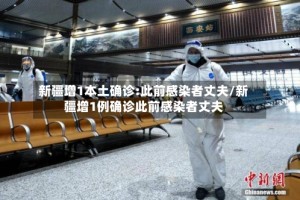 新疆增1本土确诊:此前感染者丈夫/新疆增1例确诊此前感染者丈夫