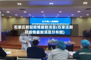 石家庄新冠疫情最新消息(石家庄新冠疫情最新消息分布图)