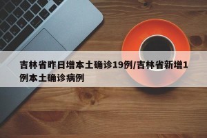 吉林省昨日增本土确诊19例/吉林省新增1例本土确诊病例