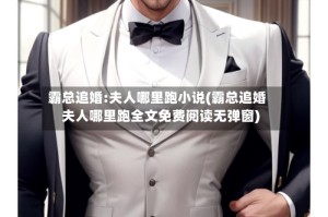 霸总追婚:夫人哪里跑小说(霸总追婚夫人哪里跑全文免费阅读无弹窗)