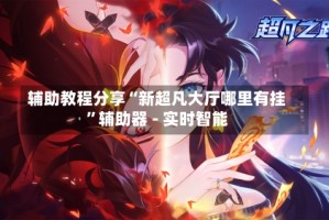 辅助教程分享“新超凡大厅哪里有挂”辅助器 - 实时智能