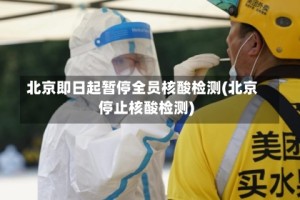 北京即日起暂停全员核酸检测(北京停止核酸检测)