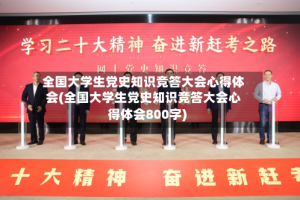 全国大学生党史知识竞答大会心得体会(全国大学生党史知识竞答大会心得体会800字)