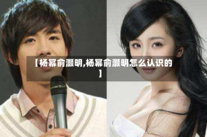 【杨幂俞灏明,杨幂俞灏明怎么认识的】