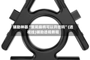 辅助神器“聚闲麻将可以开挂吗”(透视挂)辅助透视教程