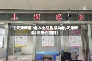 【天津新增7名本土阳性感染者,天津新增2例阳性病例】