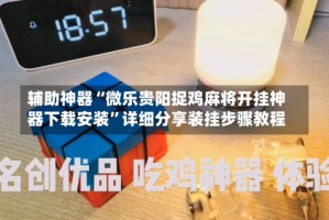 辅助神器“微乐贵阳捉鸡麻将开挂神器下载安装”详细分享装挂步骤教程