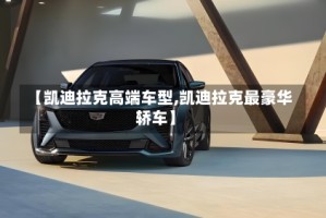 【凯迪拉克高端车型,凯迪拉克最豪华轿车】