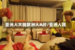 亚洲人大战欧洲人A片/亚洲人民