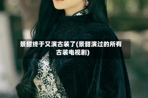 景甜终于又演古装了(景甜演过的所有古装电视剧)