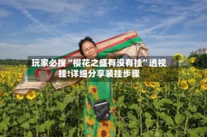 玩家必搜“樱花之盛有没有挂”透视挂!详细分享装挂步骤