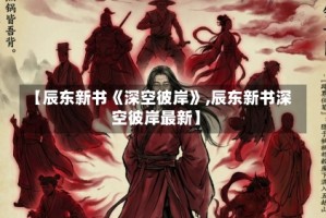 【辰东新书《深空彼岸》,辰东新书深空彼岸最新】