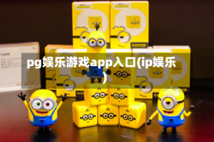 pg娱乐游戏app入口(ip娱乐)
