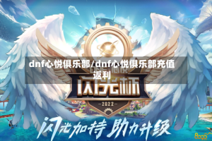 dnf心悦俱乐部/dnf心悦俱乐部充值返利