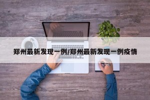 郑州最新发现一例/郑州最新发现一例疫情