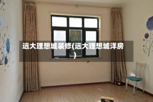 远大理想城装修(远大理想城洋房)