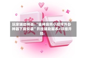 玩家辅助神器:“雀神麻将小程序外卦神器下载安装”开挂辅助脚本+详细开挂